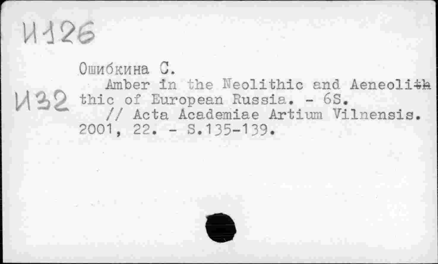 ﻿Ошибкина С.
Amber in the Neolithic and Aeneoli4h thic of European Russia. - 6S.
// Acta Academiae Artium Vilnensis.
2001, 22. - S.135-139.